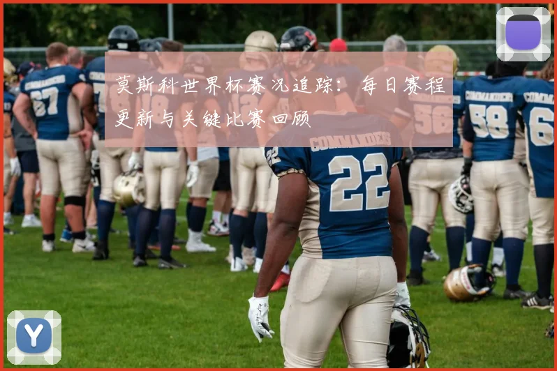 莫斯科世界杯赛况追踪：每日赛程更新与关键比赛回顾