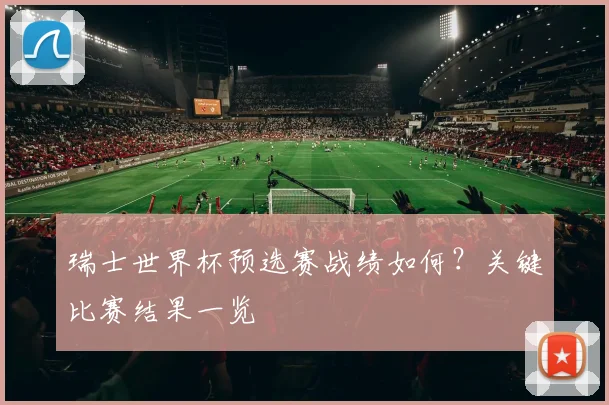 瑞士世界杯预选赛战绩如何？关键比赛结果一览