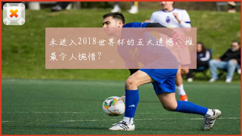 未进入2018世界杯的五大遗憾，谁最令人惋惜？